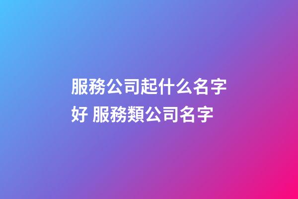 服務公司起什么名字好 服務類公司名字-第1張-公司起名-玄機派